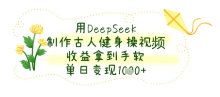 用DeepSeek制作古人健身操视频，收益拿到手软，单日变现几张-网创资源
