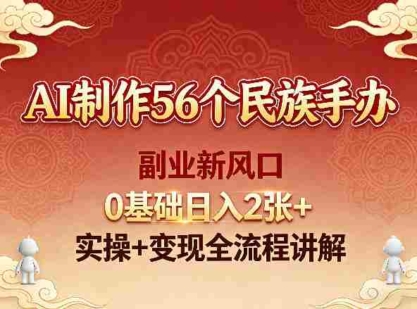 AI制作56个民族手办，副业新风口，0基础日入2张+，实操+变现全流程讲解-网创资源