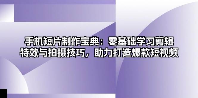 手机短片制作宝典：零基础学习剪辑、特效与拍摄技巧，助力打造爆款短视频-网创资源