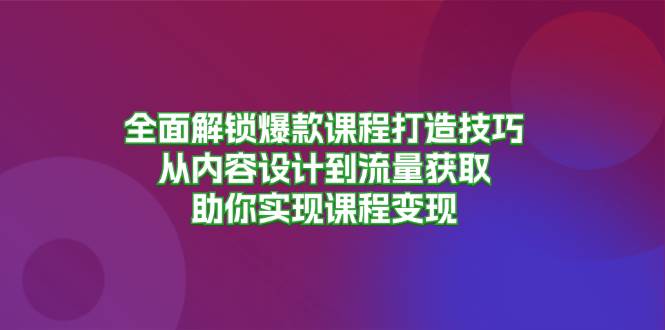全面解锁爆款课程打造技巧，从内容设计到流量获取，助你实现课程变现-网创资源