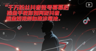 千万粉丝抖音账号幕后操盘手教你如何做抖音，掘金短视频自建流量池-网创资源