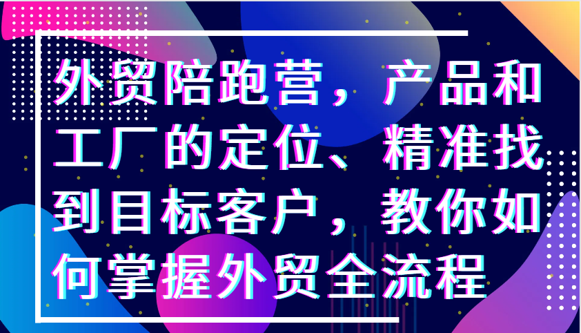 外贸陪跑营，产品和工厂的定位、精准找到目标客户，教你如何掌握外贸全流程-网创资源