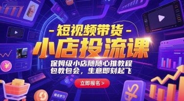 短视频带货-小店投流课，保姆级小店随心推教程，包教包会，生意即刻起飞-网创资源