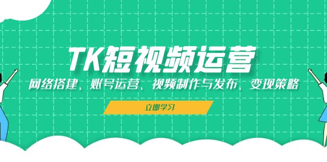 TK短视频运营：网络搭建、账号运营、视频制作与发布、变现策略-网创资源