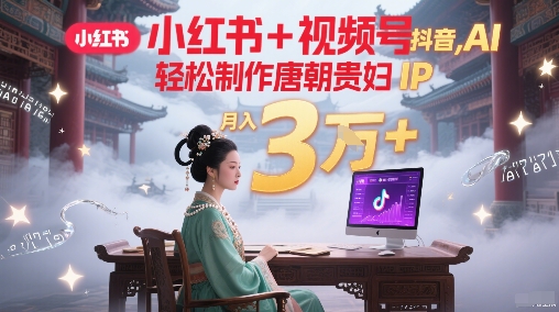 小红书+视频号+抖音，AI轻松制作唐朝贵妇IP，每天30分钟，轻松产出N条，月入3W+-网创资源