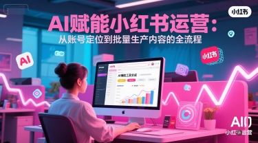 AI 赋能小红书运营：从账号定位到批量生产内容的全流程[db:副标题]-网创资源