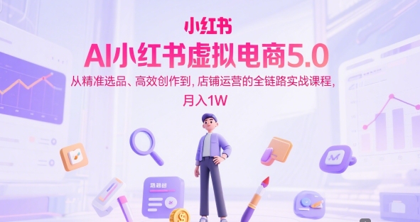 AI小红书虚拟电商5.0，从精准选品、高效创作到，店铺运营的全链路实战课程，月入1W（更新中）[db:副标题]-网创资源