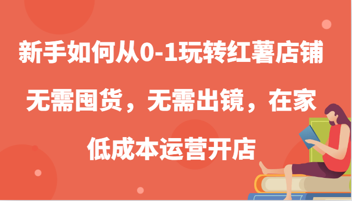 新手如何从0-1玩转红薯店铺，无需囤货，无需出镜，在家低成本运营开店-网创资源