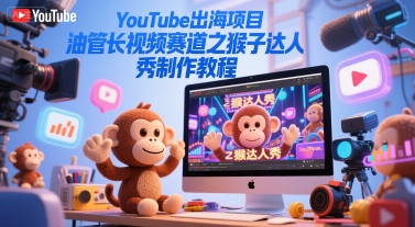 YouTube出海项目，油管长视频赛道之猴子达人秀制作教程-网创资源