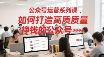公众号运营系列课，如何打造高质量挣钱的公众号-网创资源