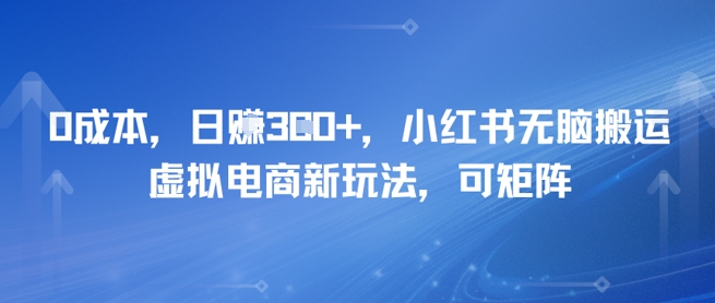 0成本，日入3张+，小红书无脑搬运，虚拟电商新玩法，可矩阵-网创资源