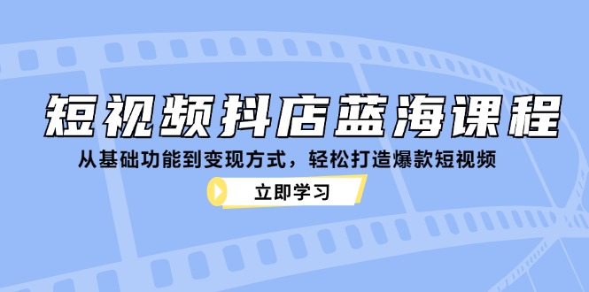短视频抖店蓝海课程：从基础功能到变现方式，轻松打造爆款短视频-网创资源