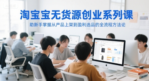 淘宝无货源创业系列课，助新手掌握从产品上架到盈利选品的全流程方法论-网创资源