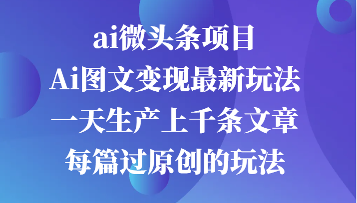 ai微头条项目，Ai图文变现最新玩法，一天生产上千条文章每篇过原创的玩法-网创资源