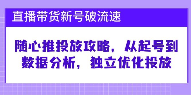 直播带货新号破流速：随心推投放攻略，从起号到数据分析，独立优化投放-网创资源