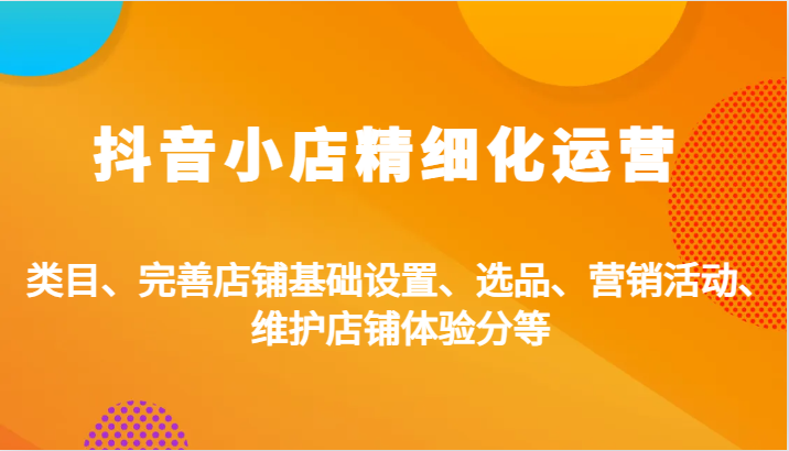 抖音小店精细化运营：类目、完善店铺基础设置、选品、营销活动、维护店铺体验分等-网创资源