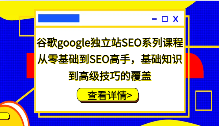 谷歌google独立站SEO系列课程，从零基础到SEO高手，基础知识到高级技巧的覆盖-网创资源