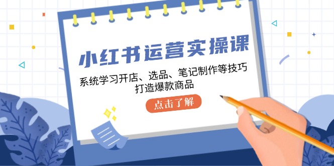 小红书运营实操课，系统学习开店、选品、笔记制作等技巧，打造爆款商品-网创资源