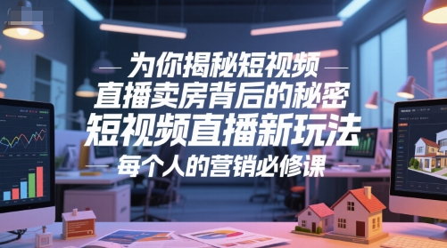 为你揭秘短视频直播卖房背后的秘密，短视频直播新玩法，每个人的营销必修课-网创资源