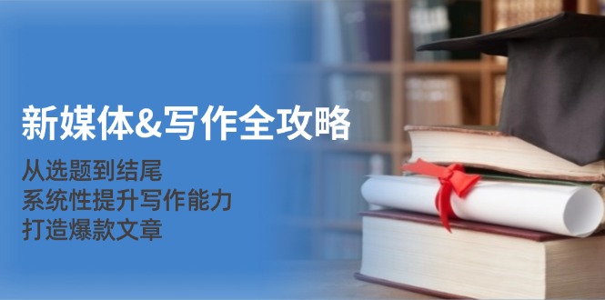 新媒体写作全攻略：从选题到结尾，系统性提升写作能力，打造爆款文章-网创资源