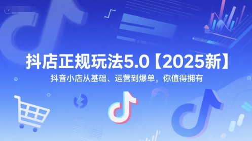 抖店正规玩法5.0【2025新】抖音小店从基础、运营到爆单，你值得拥有-网创资源