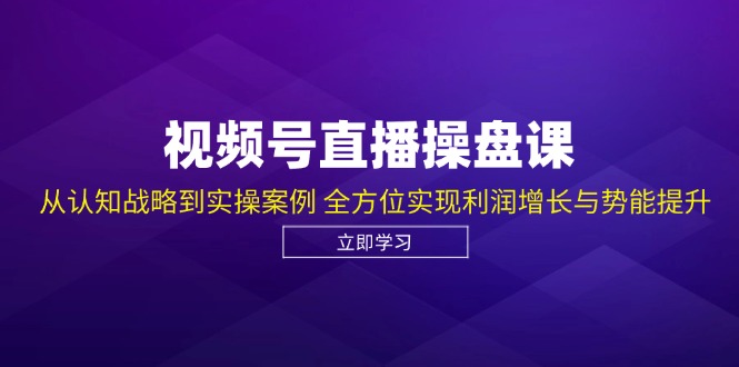 视频号直播操盘课，从认知战略到实操案例 全方位实现利润增长与势能提升-网创资源