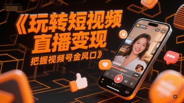 玩转短视频直播变现，把握视频号金风口-网创资源