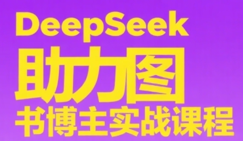 DeepSeek助力图书博主实战课，从0到1搭建账号、爆款选品逻辑、多维度内容制作技巧-网创资源