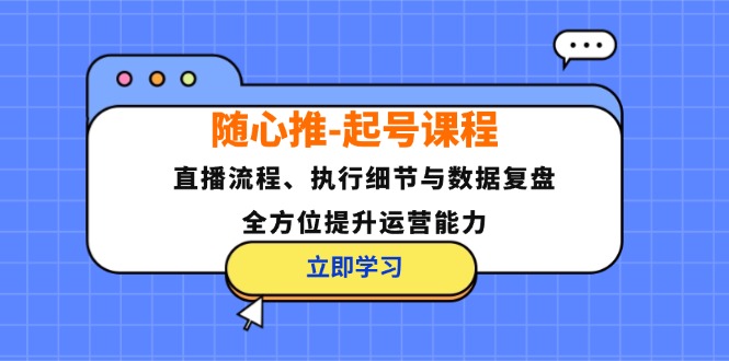 随心推起号课程：直播流程、执行细节与数据复盘，全方位提升运营能力-网创资源
