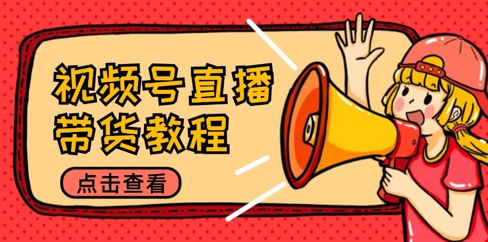 视频号直播带货教程：选品思路与话术拆解/掌握多种带货套路/提升直播效果-网创资源