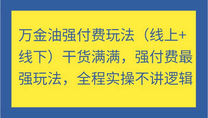 万金油强付费玩法（线上+线下）干货满满，强付费最强玩法，全程实操不讲逻辑-网创资源