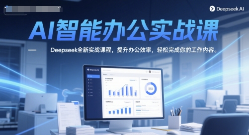 AI智能办公实战课，Deepseek全新实战课程，提升办公效率，轻松完成你的工作内容-网创资源