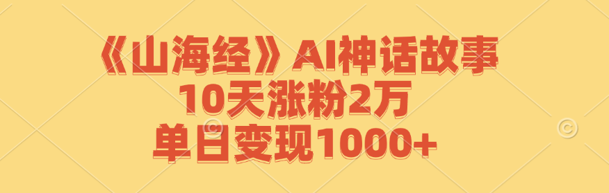 《山海经》AI神话故事，10天涨粉2万，单日变现1000+-网创资源