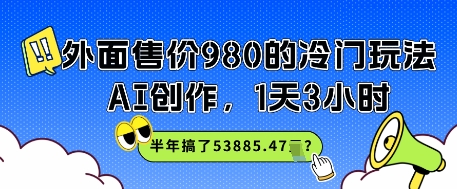 外面售价980的冷门玩法，AI创作，1天3小时，半年搞了53885.47？-网创资源