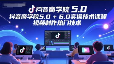 抖音商学院5.0+6.0实操技术课程，视频制作热门技术-网创资源