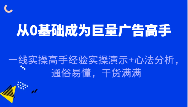 从0基础成为巨量广告高手，一线实操高手经验实操演示+心法分析，通俗易懂，干货满满-网创资源