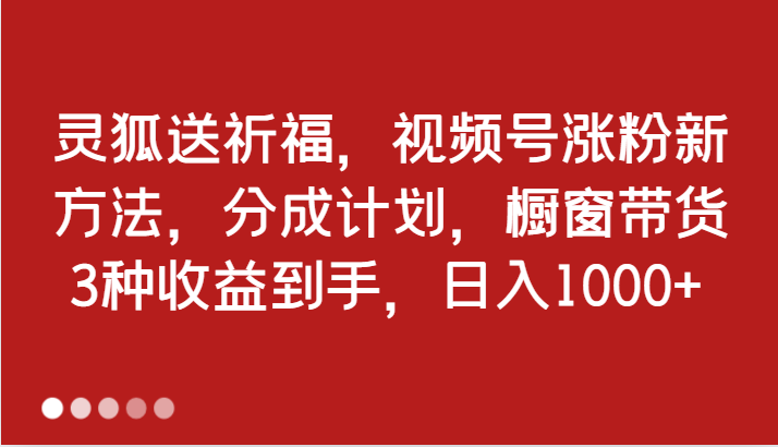 灵狐送祈福，视频号涨粉新方法，分成计划，橱窗带货 3种收益到手，日入1000+-网创资源