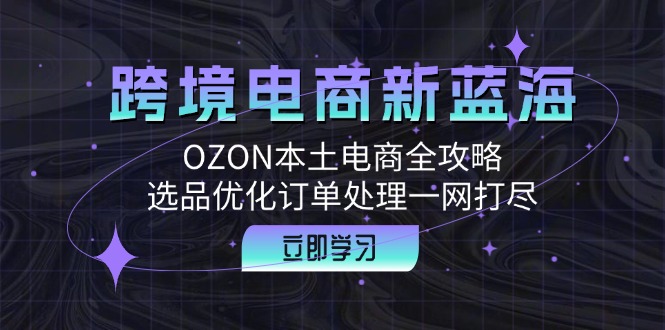 跨境电商新蓝海：OZON本土电商全攻略，选品优化订单处理一网打尽-网创资源
