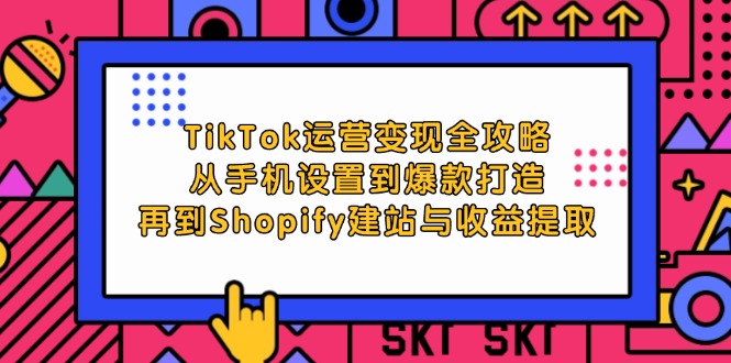 TikTok运营变现全攻略：从手机设置到爆款打造，再到Shopify建站与收益提取-网创资源