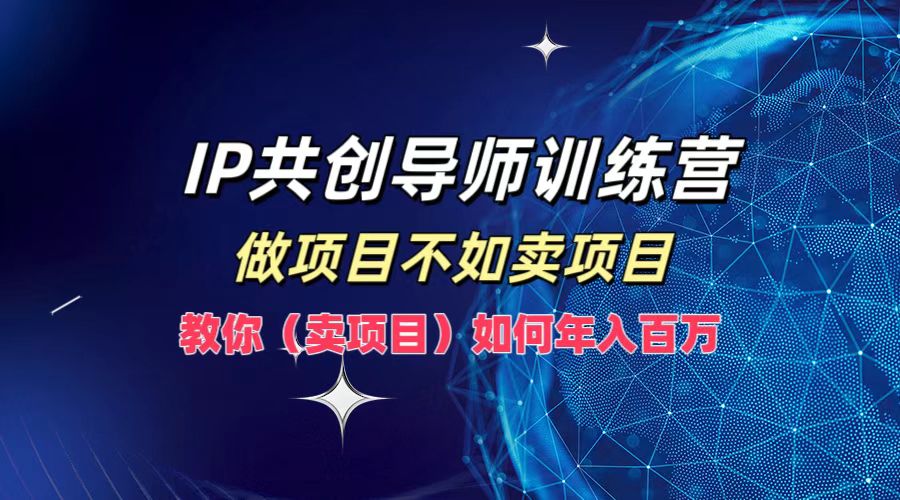 IP共创导师训练营，做项目不如卖项目，教你（卖项目）如何实现年入百万-网创资源