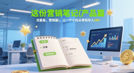 这份营销笔记(产品篇，流量篇，营销篇)，让一个小白从零到月入1W+-网创资源