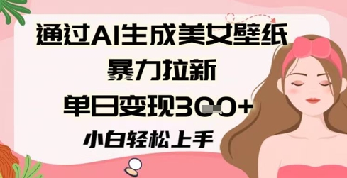 通过AI生成美女壁纸暴力拉新，单日变现3张+，小白轻松上手-网创资源