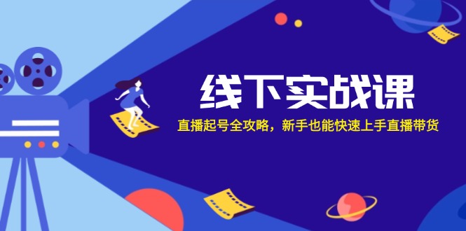 线下实战课：直播起号全攻略，新手也能快速上手直播带货-网创资源