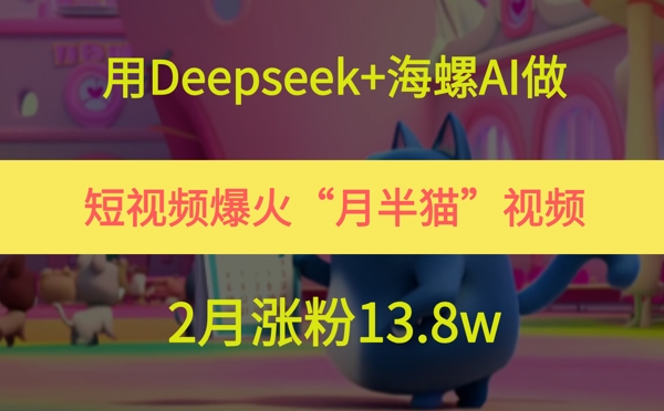 用Deepseek+海螺AI做短视频爆火“月半猫”视频，2月涨粉13.8w-网创资源