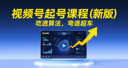 视频号起号课程（新版），吃透算法，弯道超车-网创资源