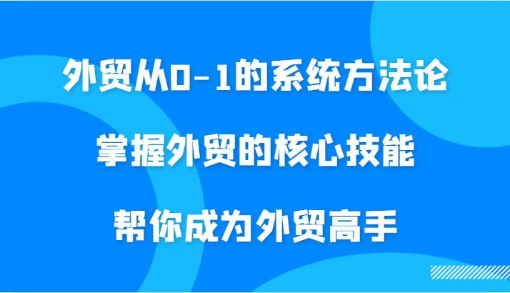 外贸从0-1的系统方法论，掌握外贸的核心技能，帮你成为外贸高手-网创资源
