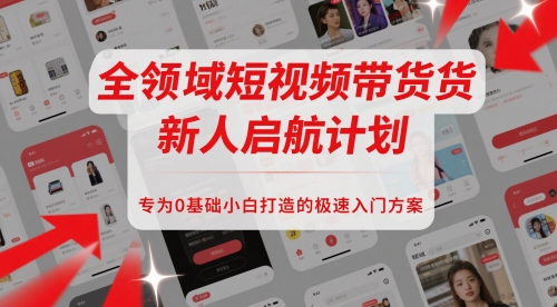 全领域短视频带货新人启航计划，专为0基础小白打造的极速入门方案-网创资源