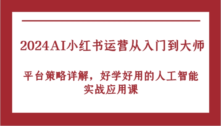 2024AI小红书运营从入门到大师，平台策略详解，好学好用的人工智能实战应用课-网创资源
