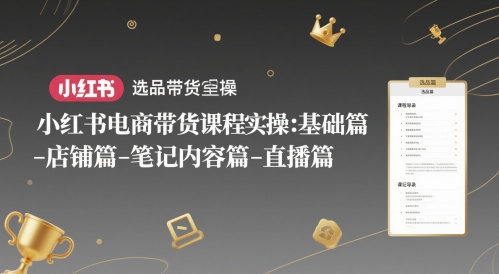 小红书电商带货课程实操：基础篇-选品篇-店铺篇-笔记内容篇-直播篇-网创资源