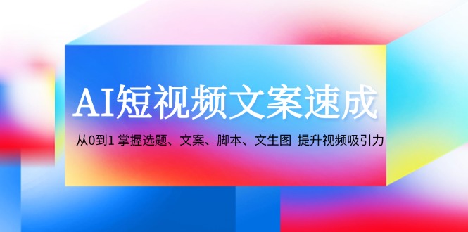 AI短视频文案速成：从0到1 掌握选题、文案、脚本、文生图 提升视频吸引力-网创资源
